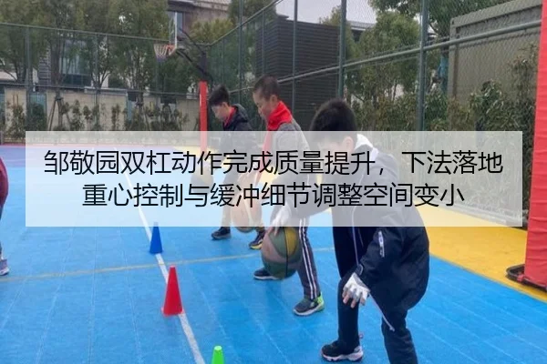 邹敬园双杠动作完成质量提升，下法落地重心控制与缓冲细节调整空间变小