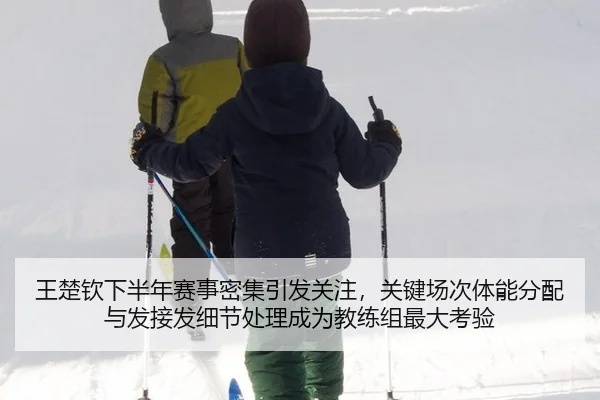 王楚钦下半年赛事密集引发关注，关键场次体能分配与发接发细节处理成为教练组最大考验